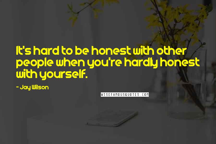 Jay Wilson Quotes: It's hard to be honest with other people when you're hardly honest with yourself.