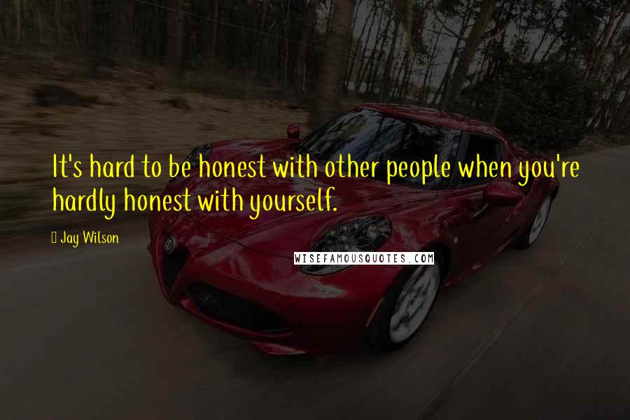 Jay Wilson Quotes: It's hard to be honest with other people when you're hardly honest with yourself.