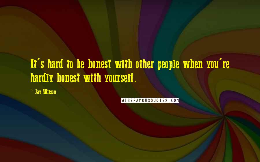 Jay Wilson Quotes: It's hard to be honest with other people when you're hardly honest with yourself.