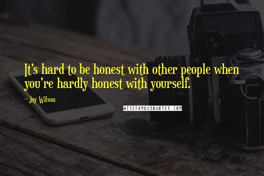 Jay Wilson Quotes: It's hard to be honest with other people when you're hardly honest with yourself.