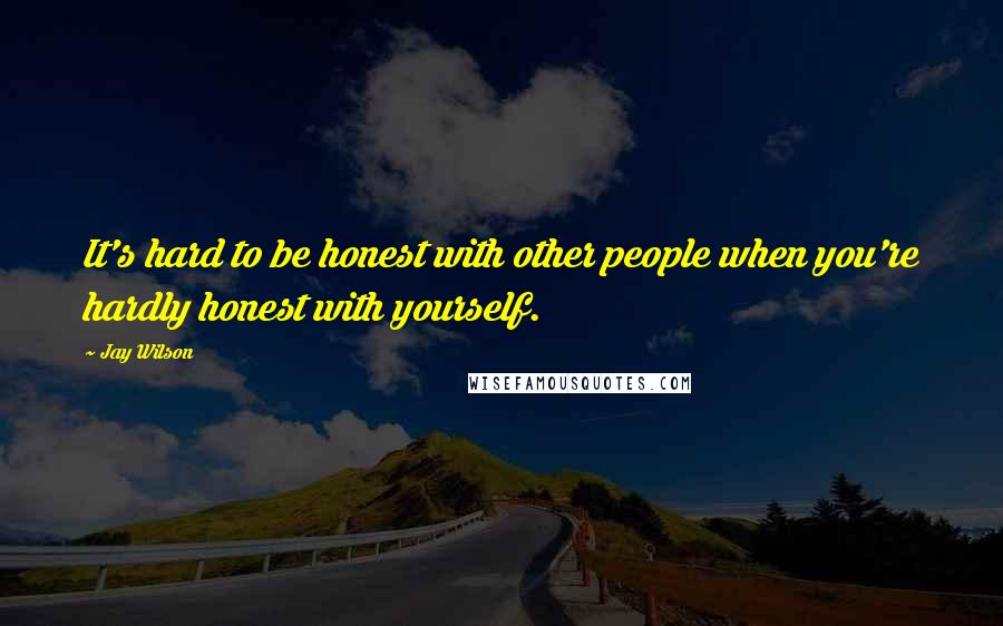 Jay Wilson Quotes: It's hard to be honest with other people when you're hardly honest with yourself.