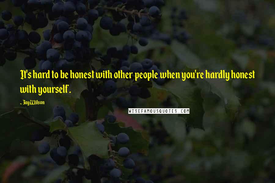 Jay Wilson Quotes: It's hard to be honest with other people when you're hardly honest with yourself.