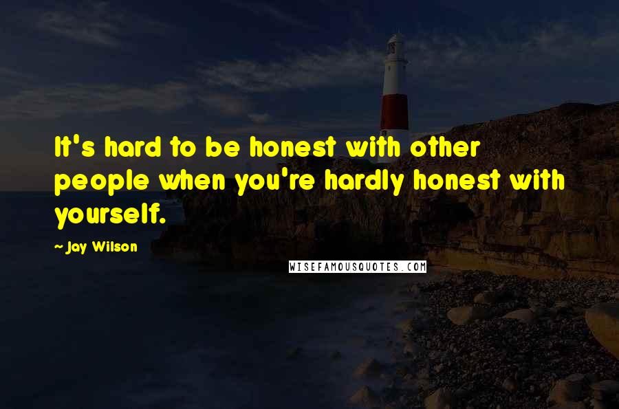 Jay Wilson Quotes: It's hard to be honest with other people when you're hardly honest with yourself.