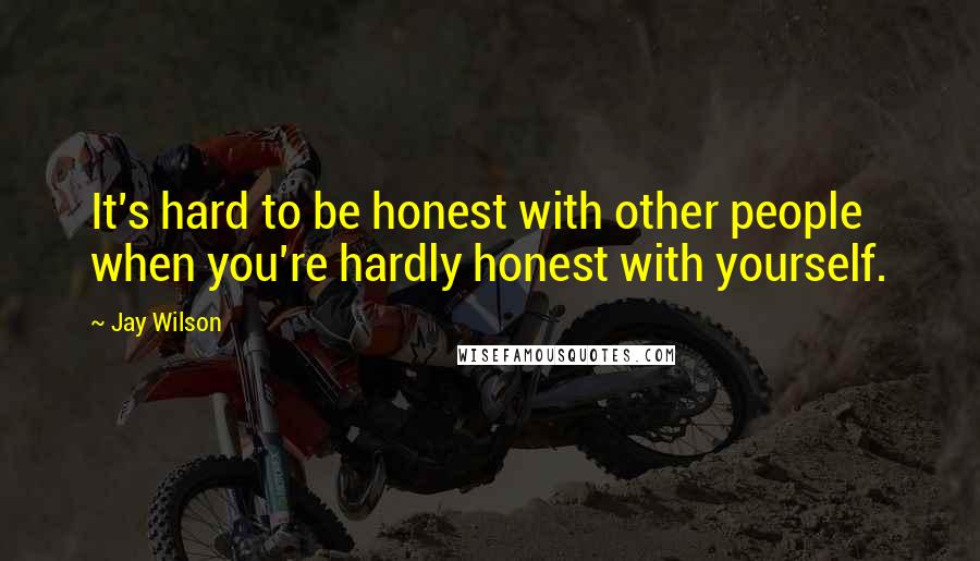 Jay Wilson Quotes: It's hard to be honest with other people when you're hardly honest with yourself.