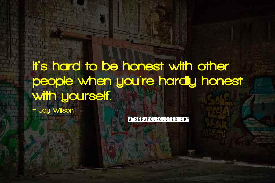 Jay Wilson Quotes: It's hard to be honest with other people when you're hardly honest with yourself.