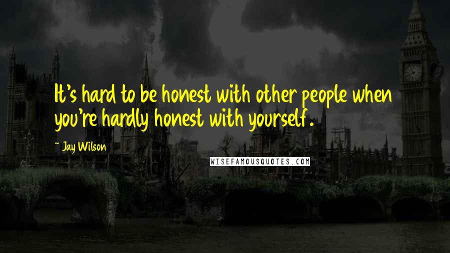 Jay Wilson Quotes: It's hard to be honest with other people when you're hardly honest with yourself.