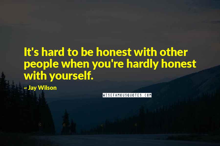 Jay Wilson Quotes: It's hard to be honest with other people when you're hardly honest with yourself.