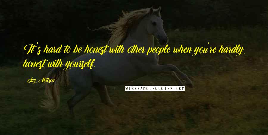 Jay Wilson Quotes: It's hard to be honest with other people when you're hardly honest with yourself.