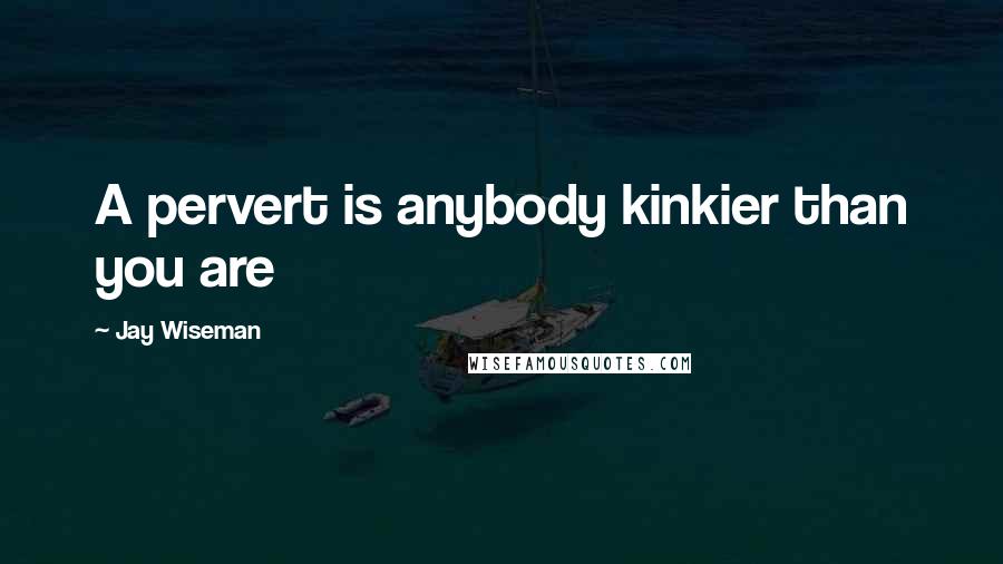 Jay Wiseman Quotes: A pervert is anybody kinkier than you are