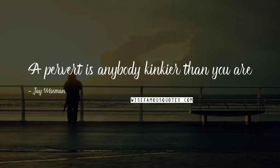 Jay Wiseman Quotes: A pervert is anybody kinkier than you are