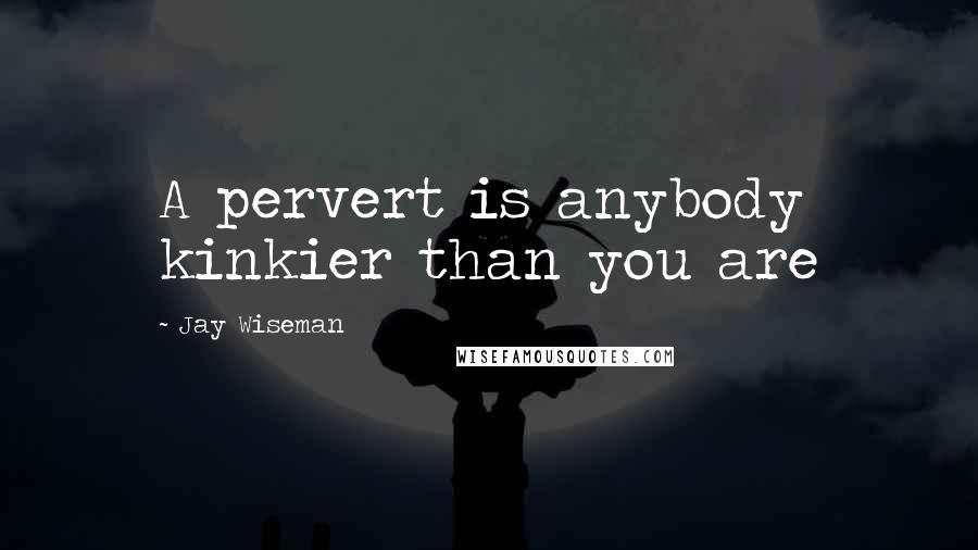Jay Wiseman Quotes: A pervert is anybody kinkier than you are