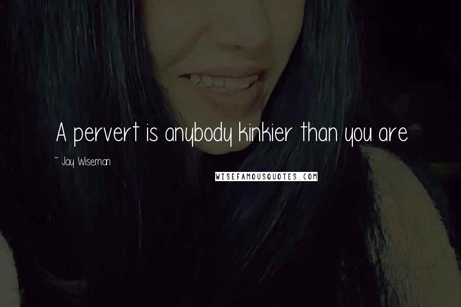 Jay Wiseman Quotes: A pervert is anybody kinkier than you are