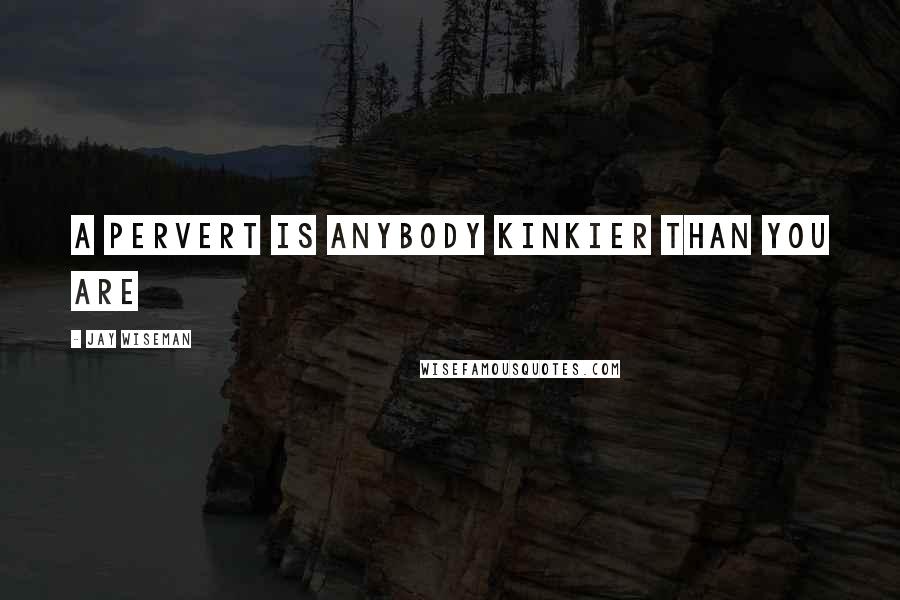 Jay Wiseman Quotes: A pervert is anybody kinkier than you are