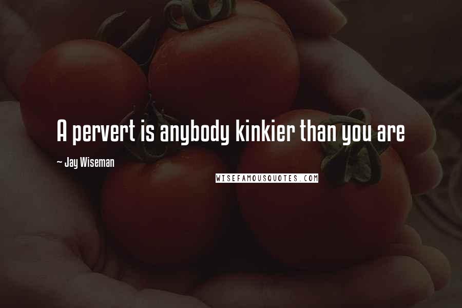 Jay Wiseman Quotes: A pervert is anybody kinkier than you are