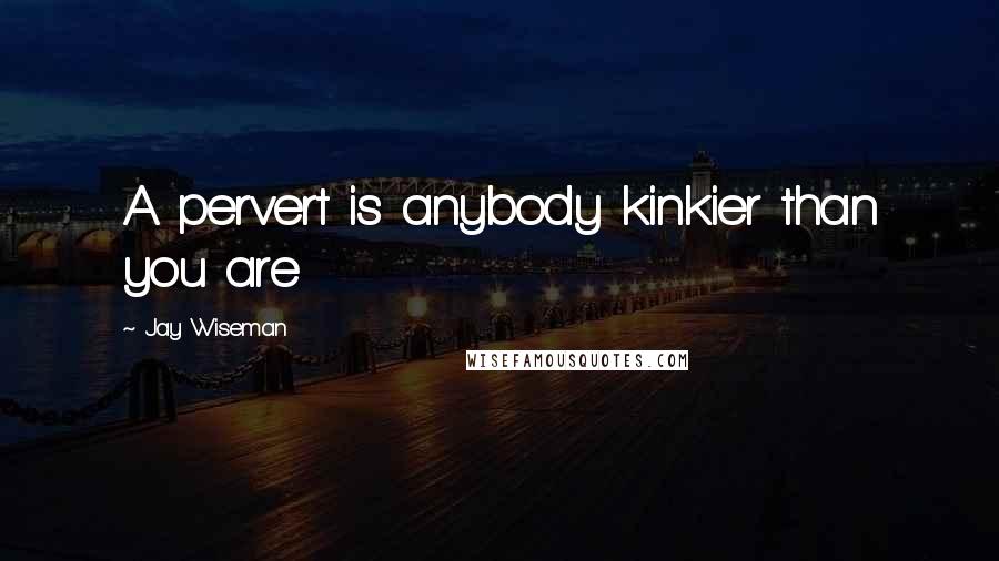 Jay Wiseman Quotes: A pervert is anybody kinkier than you are