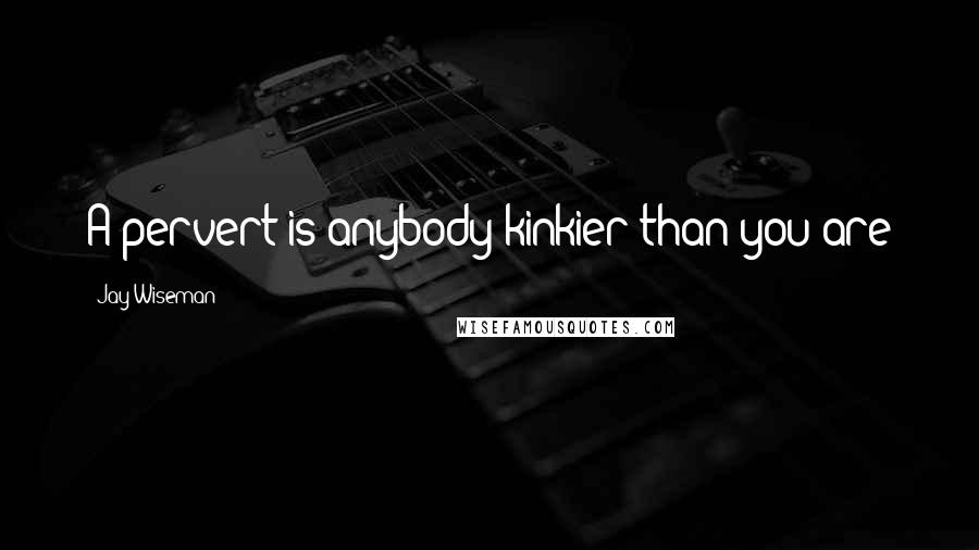 Jay Wiseman Quotes: A pervert is anybody kinkier than you are