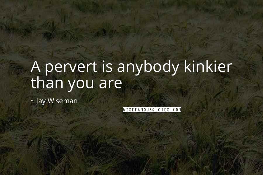 Jay Wiseman Quotes: A pervert is anybody kinkier than you are