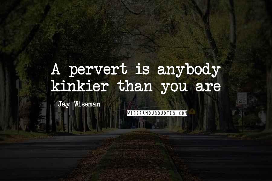Jay Wiseman Quotes: A pervert is anybody kinkier than you are