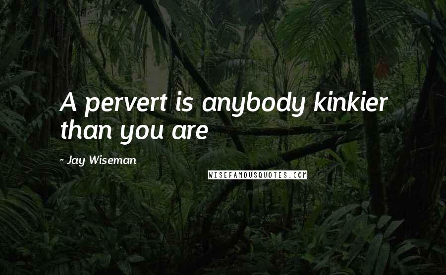 Jay Wiseman Quotes: A pervert is anybody kinkier than you are