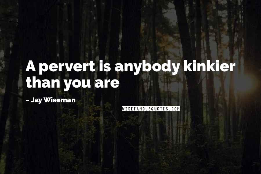Jay Wiseman Quotes: A pervert is anybody kinkier than you are