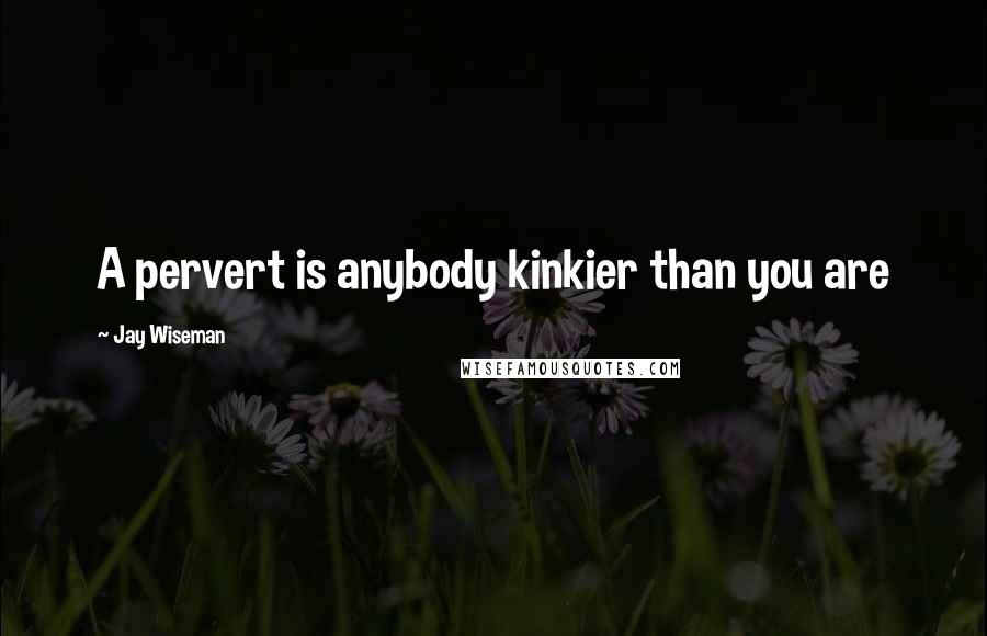 Jay Wiseman Quotes: A pervert is anybody kinkier than you are