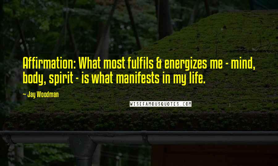 Jay Woodman Quotes: Affirmation: What most fulfils & energizes me - mind, body, spirit - is what manifests in my life.