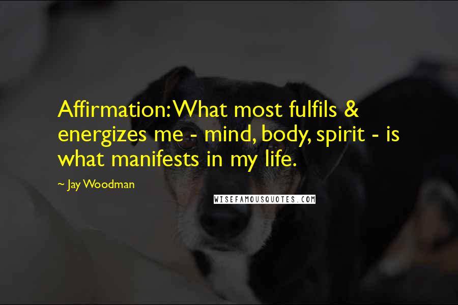 Jay Woodman Quotes: Affirmation: What most fulfils & energizes me - mind, body, spirit - is what manifests in my life.