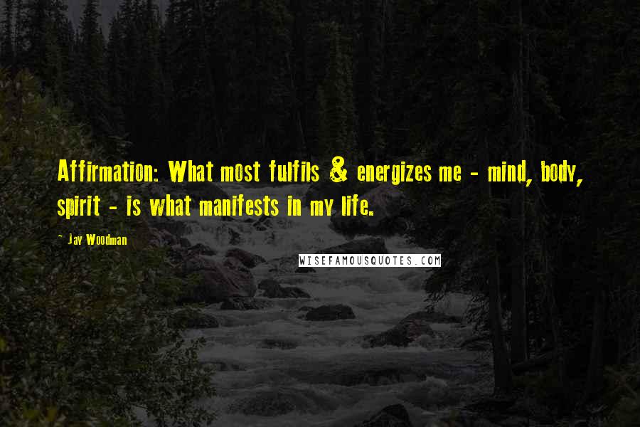 Jay Woodman Quotes: Affirmation: What most fulfils & energizes me - mind, body, spirit - is what manifests in my life.