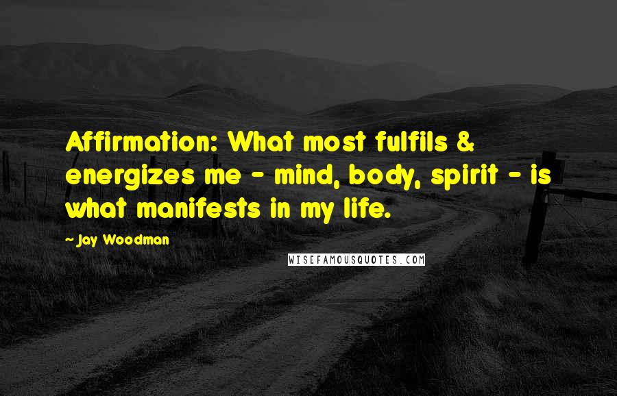 Jay Woodman Quotes: Affirmation: What most fulfils & energizes me - mind, body, spirit - is what manifests in my life.