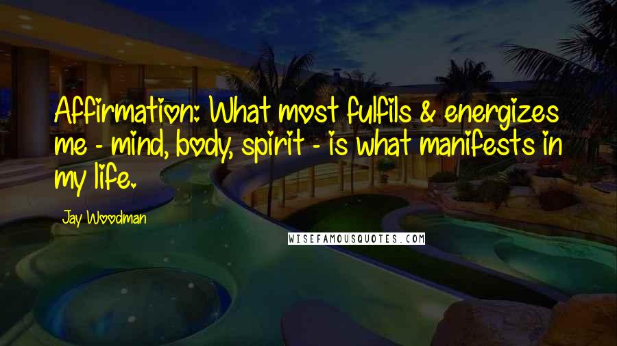 Jay Woodman Quotes: Affirmation: What most fulfils & energizes me - mind, body, spirit - is what manifests in my life.