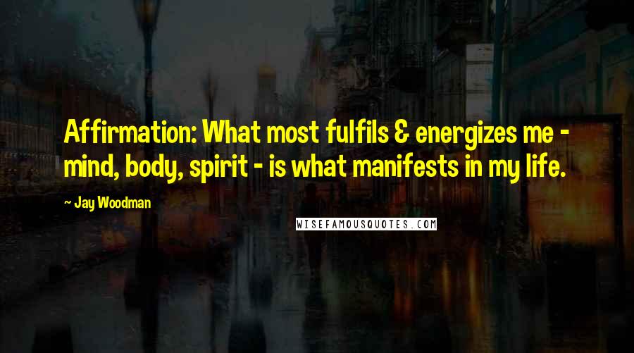 Jay Woodman Quotes: Affirmation: What most fulfils & energizes me - mind, body, spirit - is what manifests in my life.