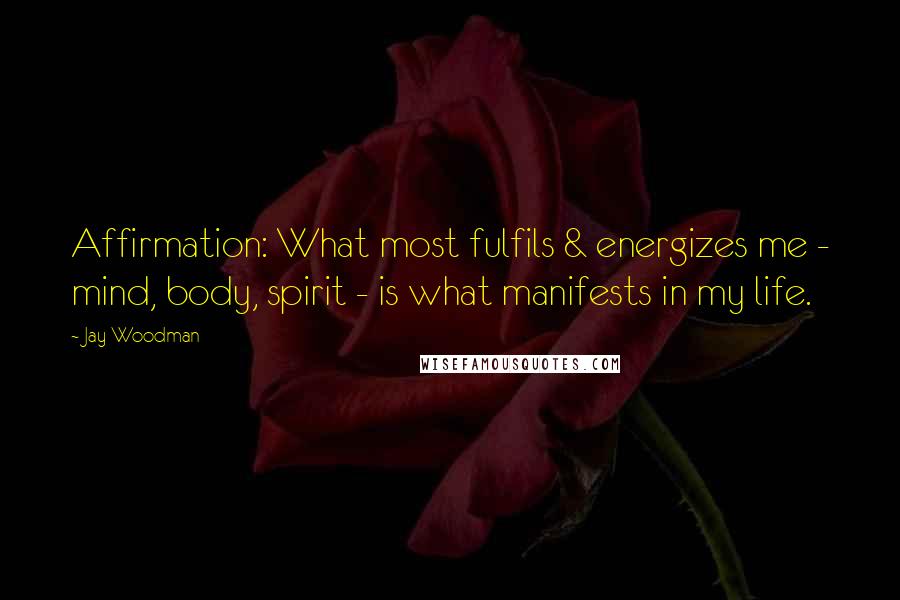 Jay Woodman Quotes: Affirmation: What most fulfils & energizes me - mind, body, spirit - is what manifests in my life.