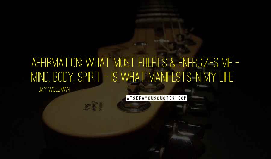 Jay Woodman Quotes: Affirmation: What most fulfils & energizes me - mind, body, spirit - is what manifests in my life.