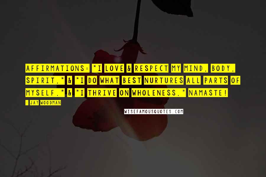 Jay Woodman Quotes: Affirmations: "I love & respect my mind, body, spirit." & "I do what best nurtures all parts of myself." & "I thrive on wholeness." Namaste!