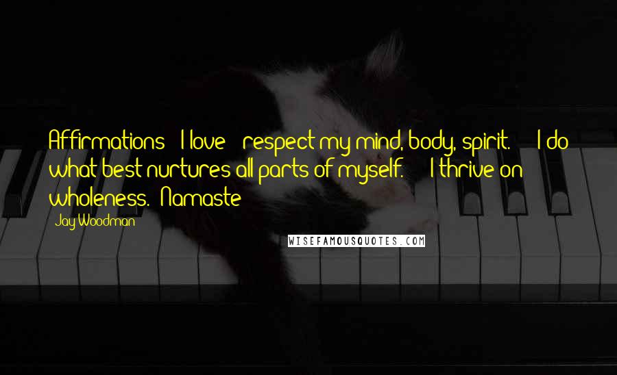 Jay Woodman Quotes: Affirmations: "I love & respect my mind, body, spirit." & "I do what best nurtures all parts of myself." & "I thrive on wholeness." Namaste!