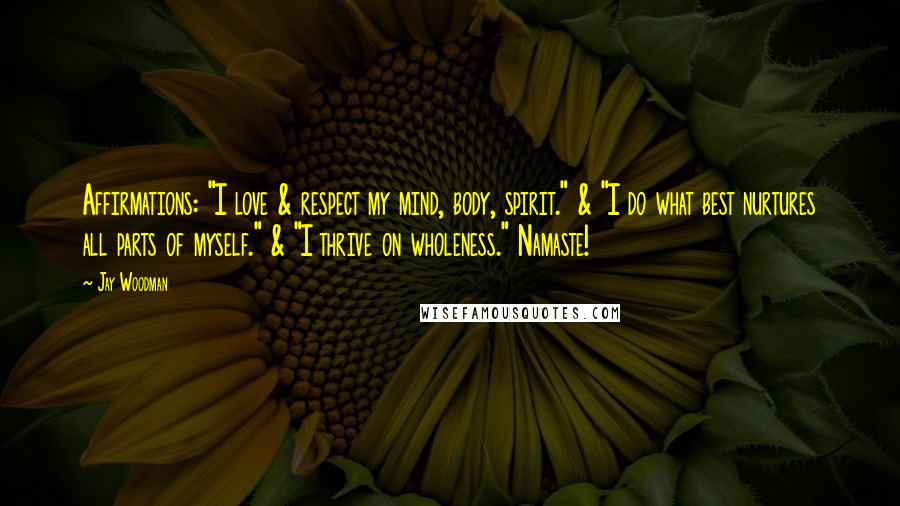 Jay Woodman Quotes: Affirmations: "I love & respect my mind, body, spirit." & "I do what best nurtures all parts of myself." & "I thrive on wholeness." Namaste!