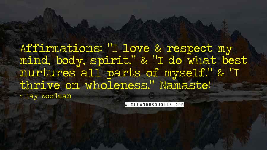 Jay Woodman Quotes: Affirmations: "I love & respect my mind, body, spirit." & "I do what best nurtures all parts of myself." & "I thrive on wholeness." Namaste!