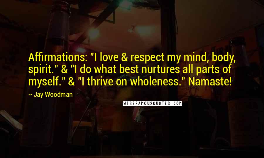 Jay Woodman Quotes: Affirmations: "I love & respect my mind, body, spirit." & "I do what best nurtures all parts of myself." & "I thrive on wholeness." Namaste!