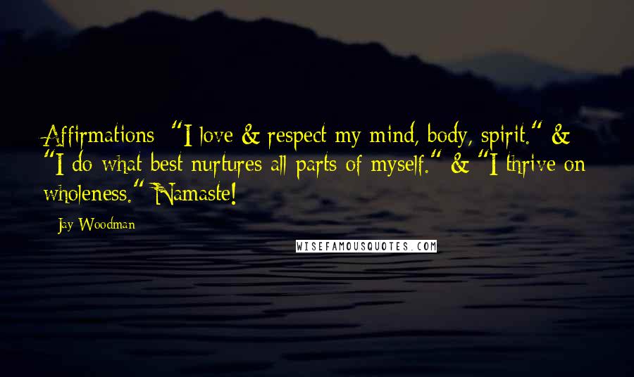 Jay Woodman Quotes: Affirmations: "I love & respect my mind, body, spirit." & "I do what best nurtures all parts of myself." & "I thrive on wholeness." Namaste!