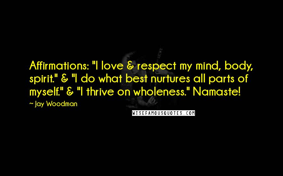 Jay Woodman Quotes: Affirmations: "I love & respect my mind, body, spirit." & "I do what best nurtures all parts of myself." & "I thrive on wholeness." Namaste!