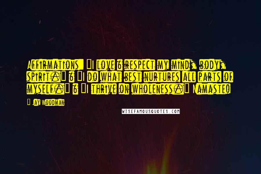 Jay Woodman Quotes: Affirmations: "I love & respect my mind, body, spirit." & "I do what best nurtures all parts of myself." & "I thrive on wholeness." Namaste!