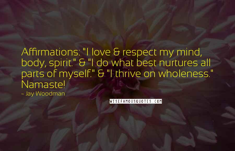 Jay Woodman Quotes: Affirmations: "I love & respect my mind, body, spirit." & "I do what best nurtures all parts of myself." & "I thrive on wholeness." Namaste!