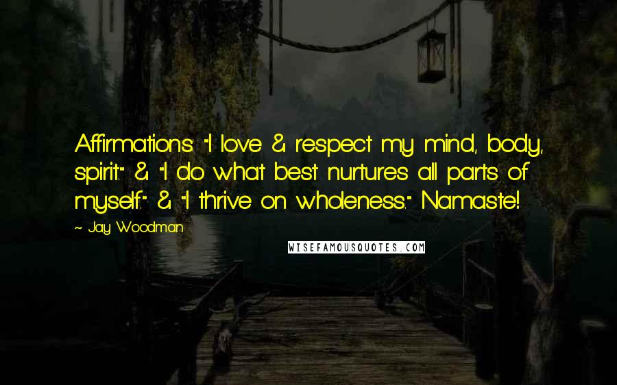 Jay Woodman Quotes: Affirmations: "I love & respect my mind, body, spirit." & "I do what best nurtures all parts of myself." & "I thrive on wholeness." Namaste!