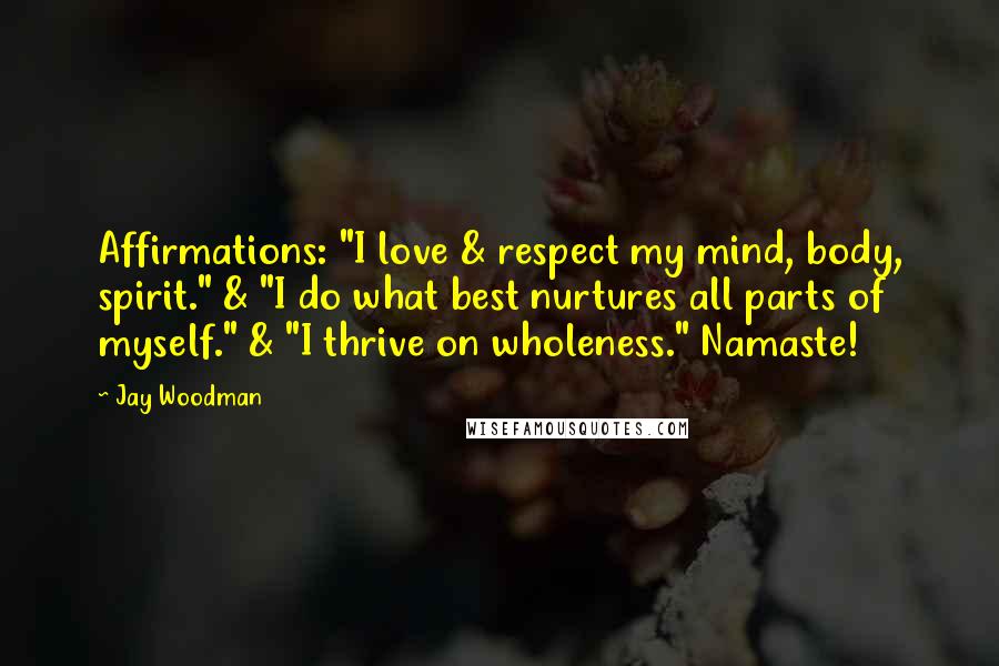 Jay Woodman Quotes: Affirmations: "I love & respect my mind, body, spirit." & "I do what best nurtures all parts of myself." & "I thrive on wholeness." Namaste!