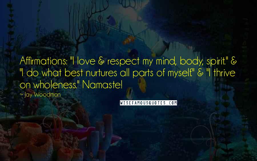 Jay Woodman Quotes: Affirmations: "I love & respect my mind, body, spirit." & "I do what best nurtures all parts of myself." & "I thrive on wholeness." Namaste!