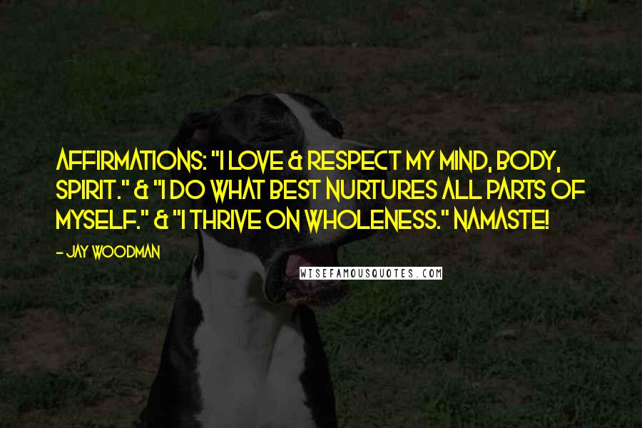 Jay Woodman Quotes: Affirmations: "I love & respect my mind, body, spirit." & "I do what best nurtures all parts of myself." & "I thrive on wholeness." Namaste!