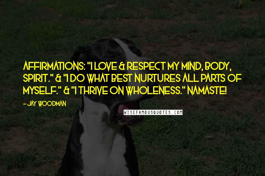 Jay Woodman Quotes: Affirmations: "I love & respect my mind, body, spirit." & "I do what best nurtures all parts of myself." & "I thrive on wholeness." Namaste!