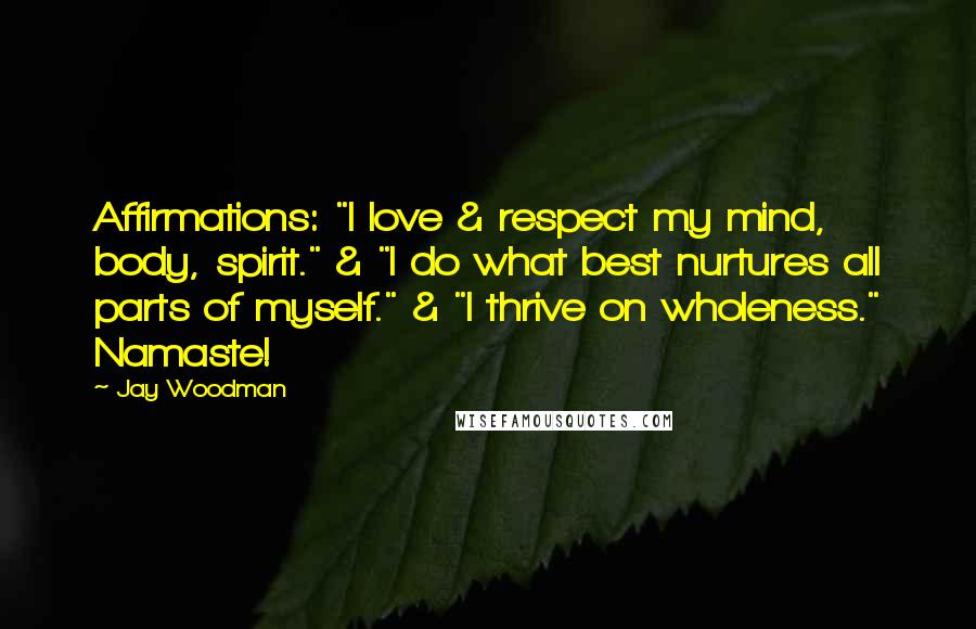 Jay Woodman Quotes: Affirmations: "I love & respect my mind, body, spirit." & "I do what best nurtures all parts of myself." & "I thrive on wholeness." Namaste!