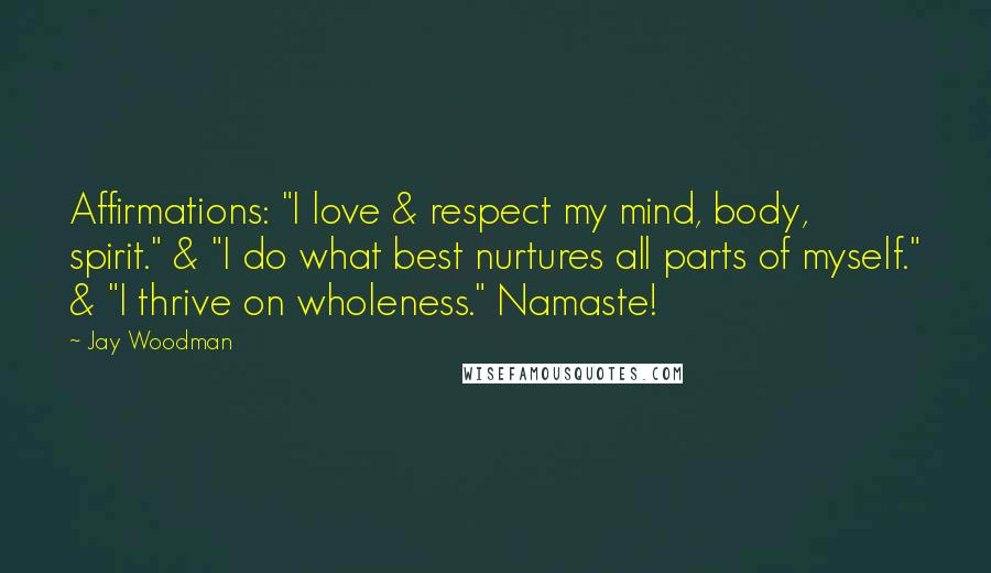 Jay Woodman Quotes: Affirmations: "I love & respect my mind, body, spirit." & "I do what best nurtures all parts of myself." & "I thrive on wholeness." Namaste!