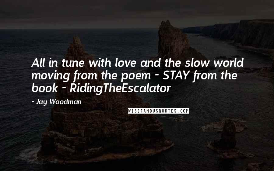 Jay Woodman Quotes: All in tune with love and the slow world moving from the poem - STAY from the book - RidingTheEscalator